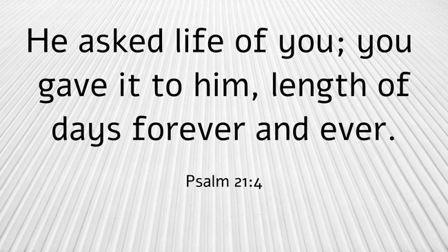 He asked life of you; you gave it to him, length of days forever and ever. - Psalm 21:4