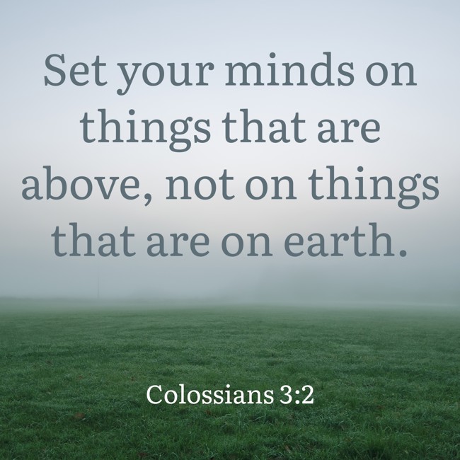 Set your minds on things that are above, not on things that are on earth. - Colossians 3:2