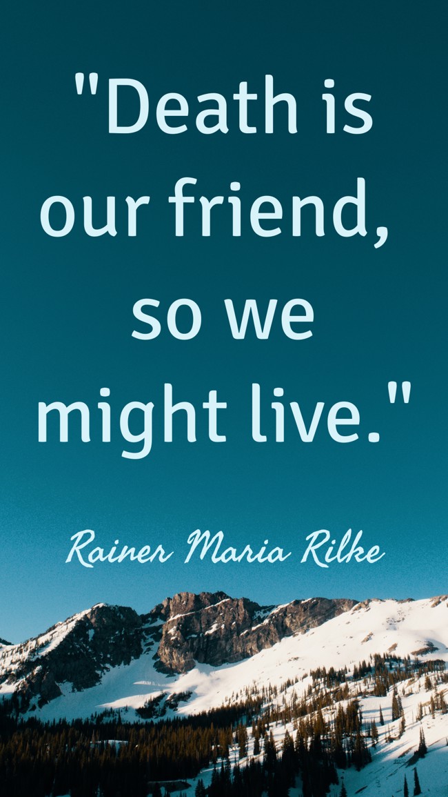 Death is our friend, so we might live. - Rainer Maria Rilke