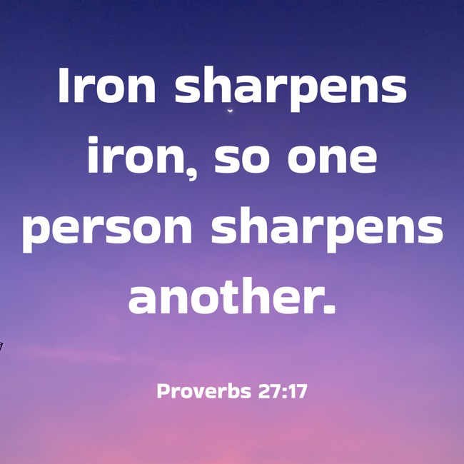 Iron sharpens iron, so one person sharpens another. - Proverbs 27:17