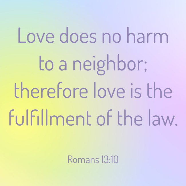 Love does no harm to a neighbor; therefore love is the fulfillment of the law. - Romans 13:10