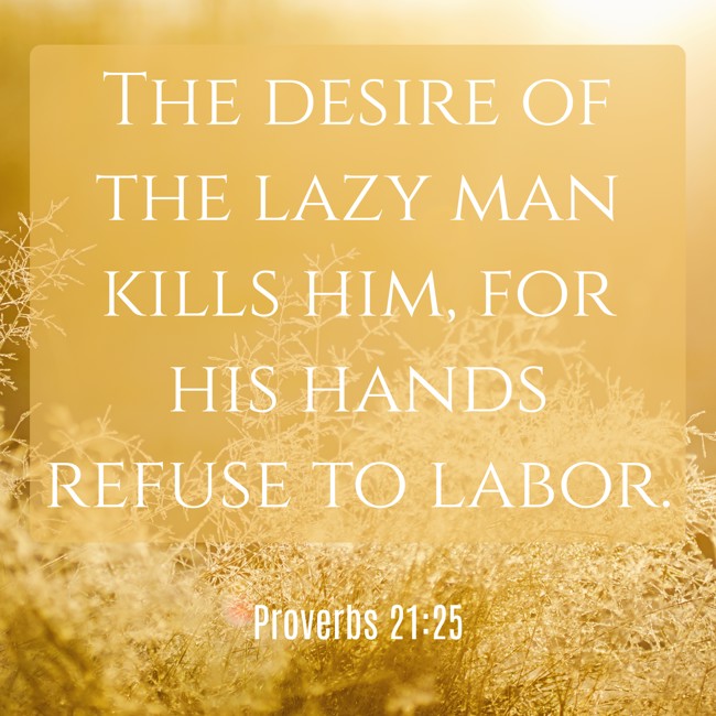 The desire of the lazy man kills him, for his hands refuse to labor. - Proverbs 21:25