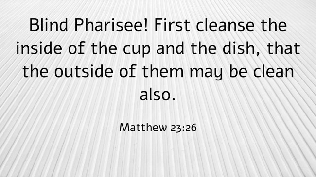 Blind Pharisee! First cleanse the inside of the cup and the dish, that the outside of them may be clean also. - Matthew 23:26