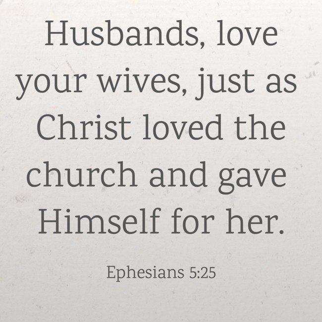 Husbands, love your wives, just as Christ loved the church and gave Himself for her. - Ephesians 5:25