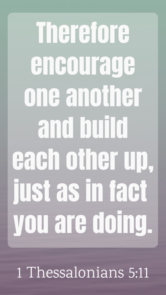 Therefore encourage one another and build each other up, just as in fact you are doing. - 1 Thessalonians 5:11