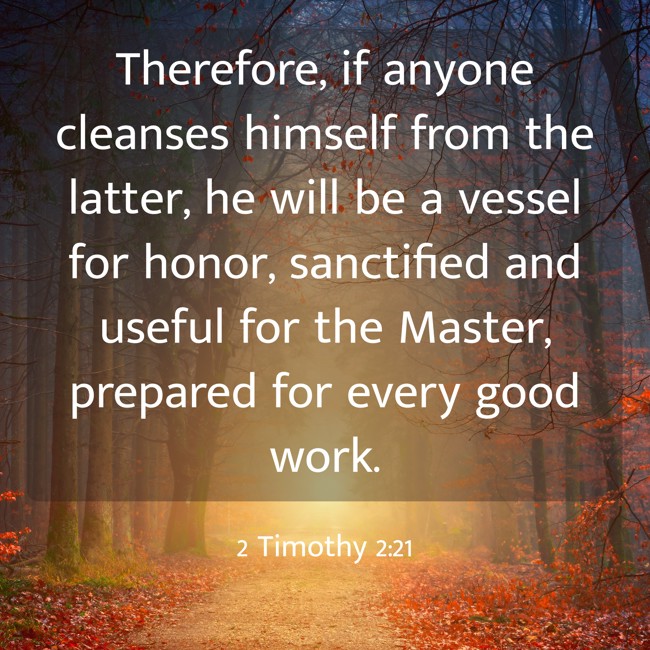 Therefore, if anyone cleanses himself from the latter, he will be a vessel for honor, sanctified and useful for the Master, prepared for every good work. - 2 Timothy 2:21