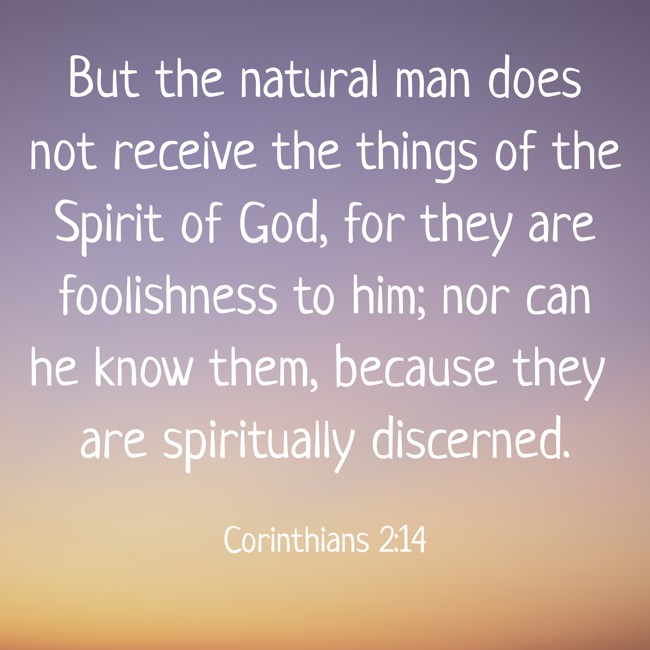 But the natural man does not receive the things of the Spirit of God, for they are foolishness to him; nor can he know them, because they are spiritually discerned. - Corinthians 2:14