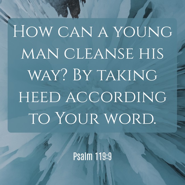 How can a young man cleanse his way? By taking heed according to Your word. - Psalm 119:9