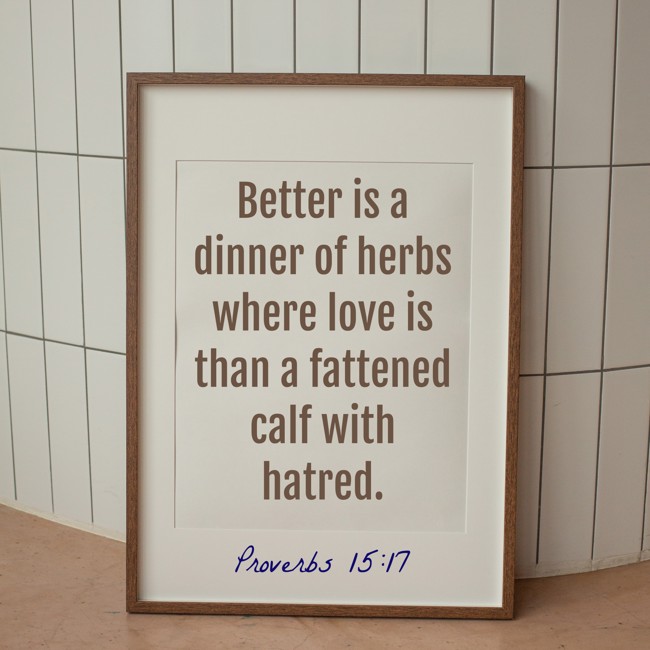 Better is a dinner of herbs where love is than a fattened calf with hatred. - Proverbs 15:17
