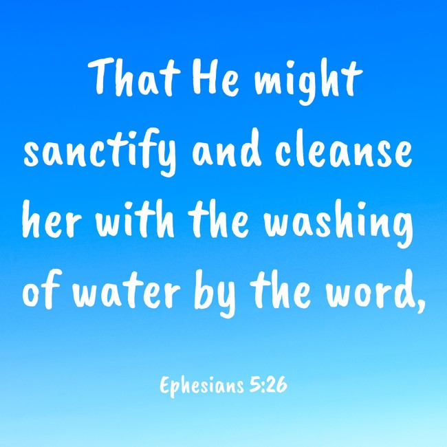 That He might sanctify and cleanse her with the washing of water by the word, - Ephesians 5:26