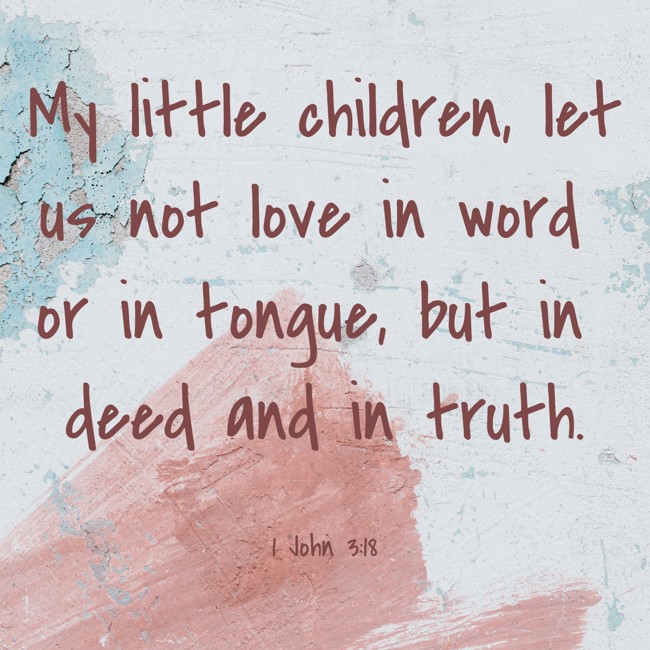 My little children, let us not love in word or in tongue, but in deed and in truth. - 1 John 3:18
