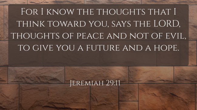 For I know the thoughts that I think toward you, says the LORD, thoughts of peace and not of evil, to give you a future and a hope. - Jeremiah 29:11