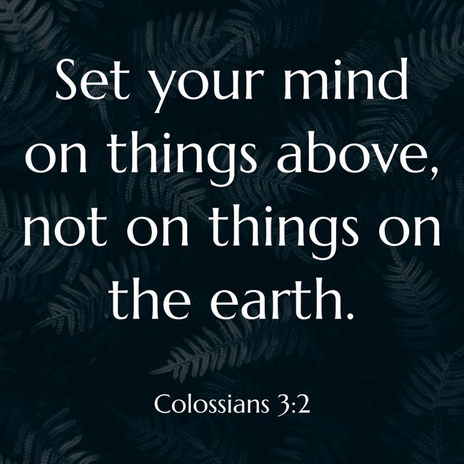 Set your mind on things above, not on things on the earth. - Colossians 3:2