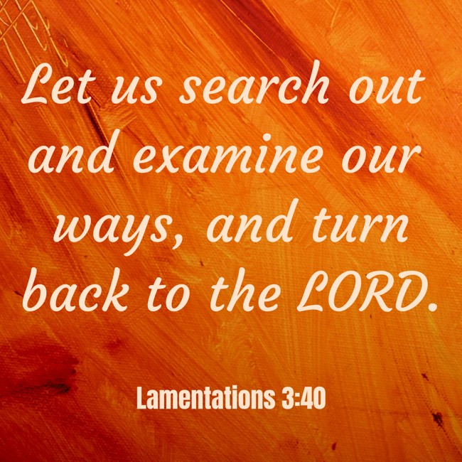 Let us search out and examine our ways, and turn back to the LORD. - Lamentations 3:40