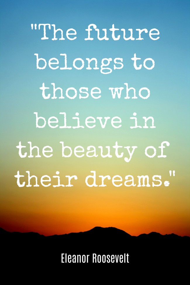 The future belongs to those who believe in the beauty of their dreams. - Eleanor Roosevelt