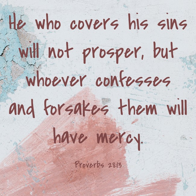 He who covers his sins will not prosper, but whoever confesses and forsakes them will have mercy. - Proverbs 28:13