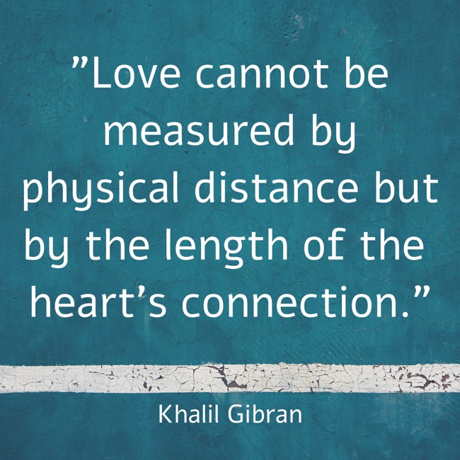Love cannot be measured by physical distance but by the length of the heart's connection. - Khalil Gibran