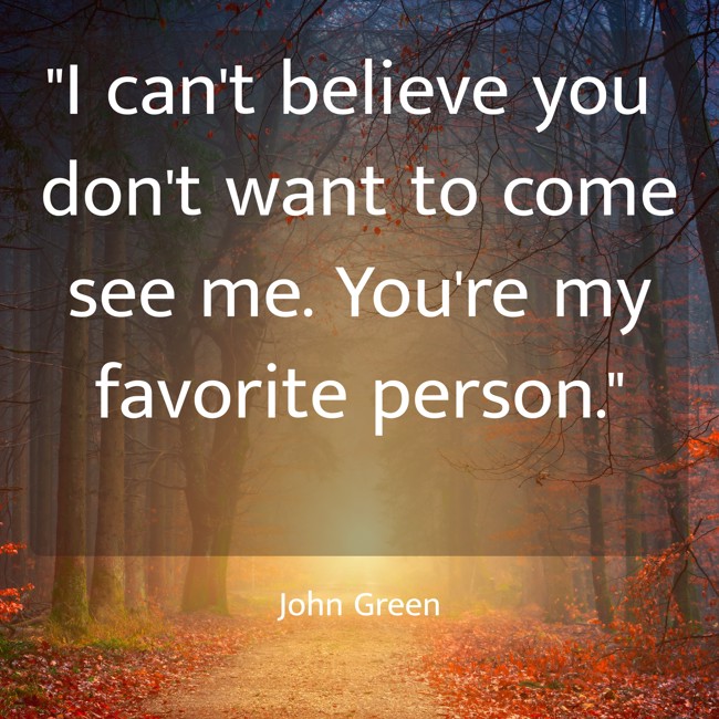 I can't believe you don't want to come see me. You're my favorite person. - John Green