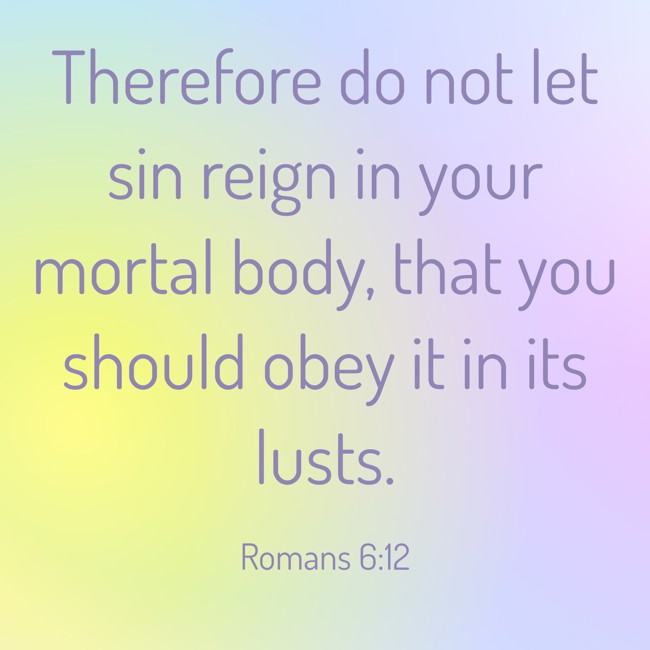 Therefore do not let sin reign in your mortal body, that you should obey it in its lusts. - Romans 6:12