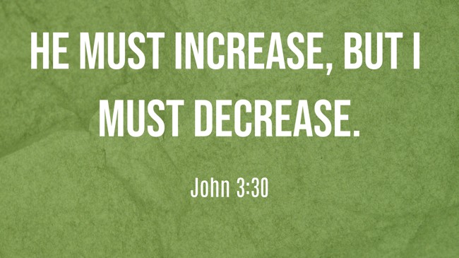 He must increase, but I must decrease. - John 3:30