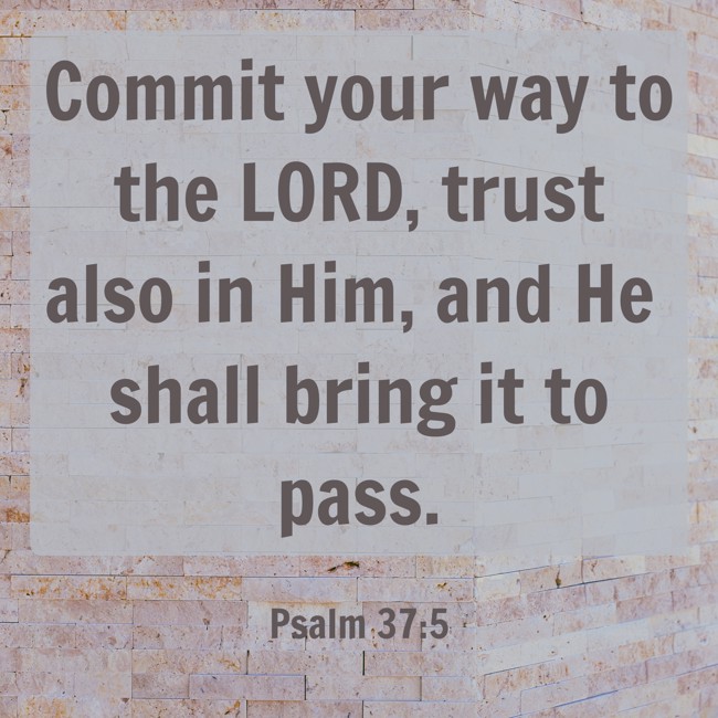 Commit your way to the LORD, trust also in Him, and He shall bring it to pass. - Psalm 37:5