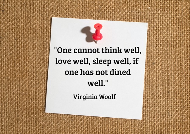 One cannot think well, love well, sleep well, if one has not dined well. - Virginia Woolf