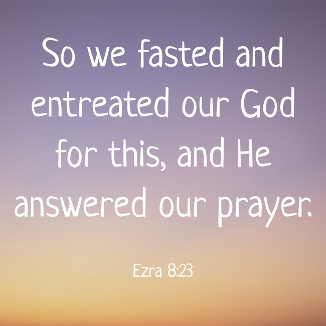 So we fasted and entreated our God for this, and He answered our prayer. - Ezra 8:23