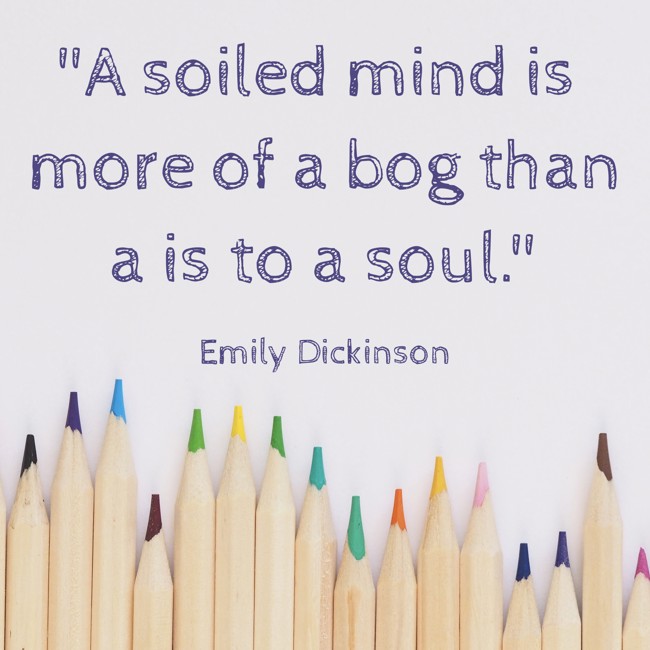A soiled mind is more of a bog than a is to a soul. - Emily Dickinson