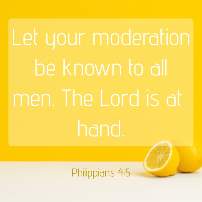 Let your moderation be known to all men. The Lord is at hand. - Philippians 4:5