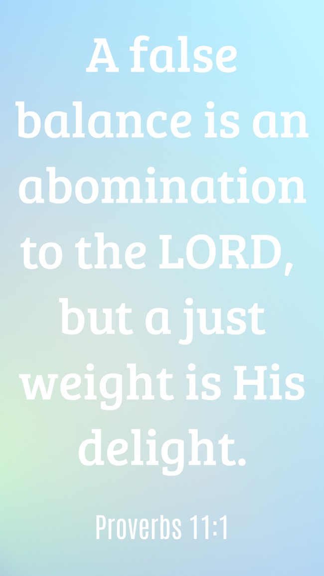 A false balance is an abomination to the LORD, but a just weight is His delight. - Proverbs 11:1