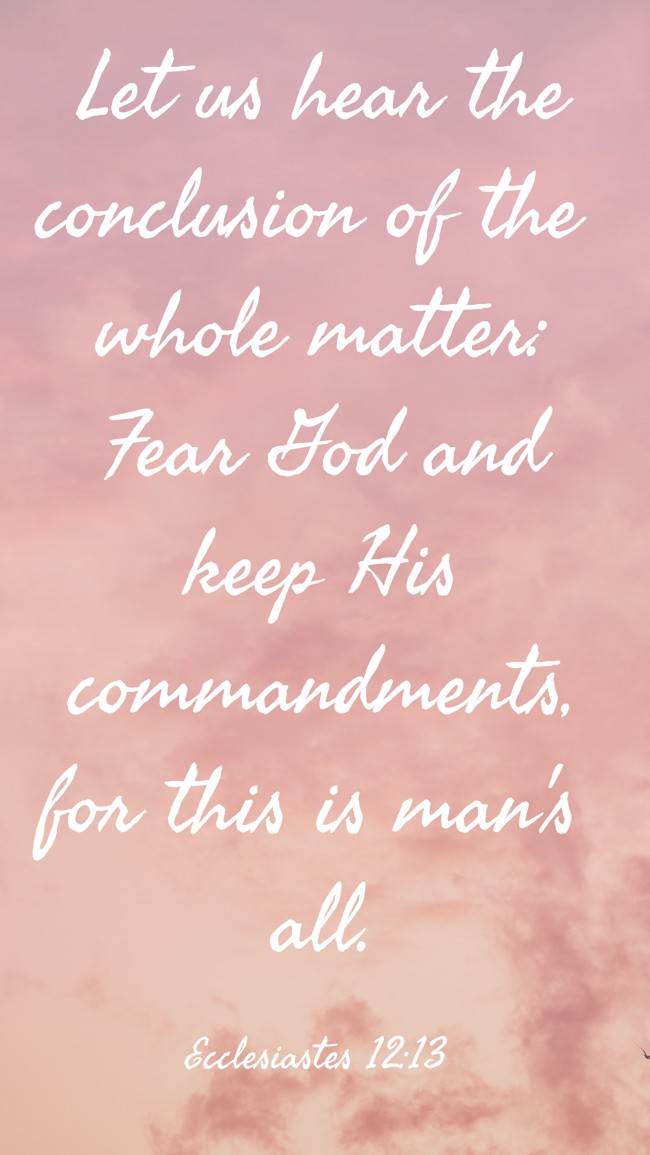 Let us hear the conclusion of the whole matter: Fear God and keep His commandments, for this is man's all. - Ecclesiastes 12:13