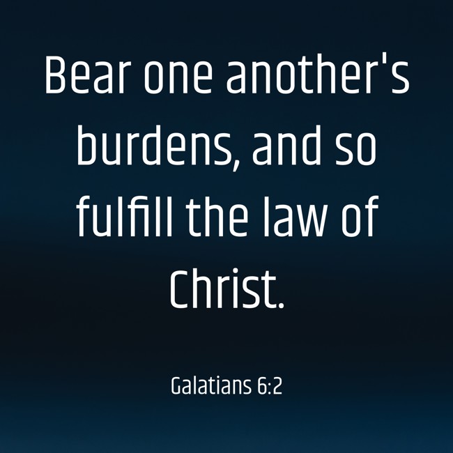 Bear one another's burdens, and so fulfill the law of Christ. - Galatians 6:2
