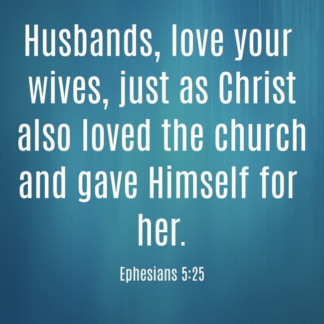 Husbands, love your wives, just as Christ also loved the church and gave Himself for her. - Ephesians 5:25