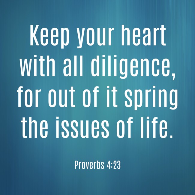 Keep your heart with all diligence, for out of it spring the issues of life. - Proverbs 4:23
