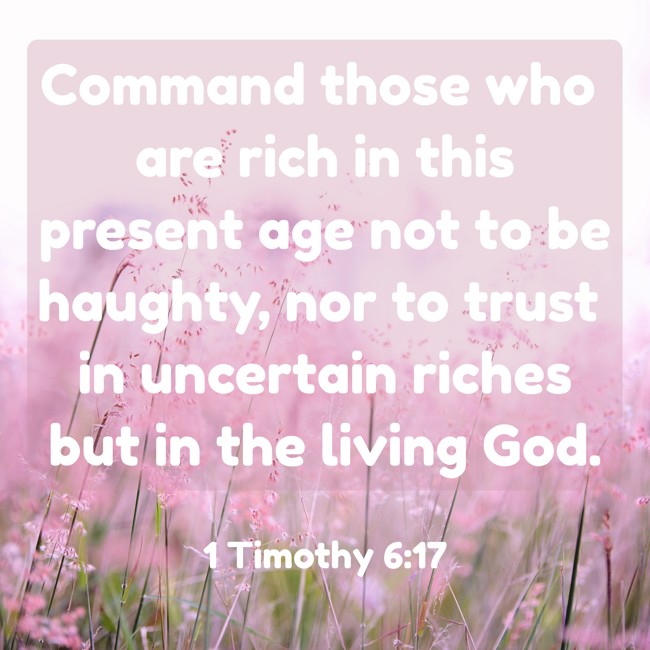 Command those who are rich in this present age not to be haughty, nor to trust in uncertain riches but in the living God. - 1 Timothy 6:17