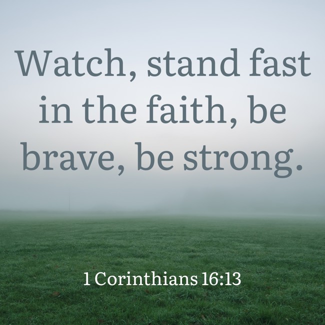 Watch, stand fast in the faith, be brave, be strong. - 1 Corinthians 16:13