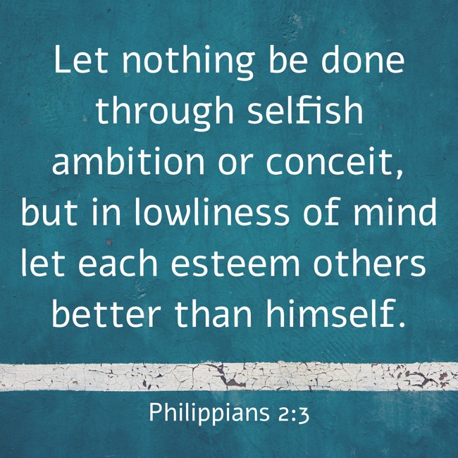 Let nothing be done through selfish ambition or conceit, but in lowliness of mind let each esteem others better than himself. - Philippians 2:3