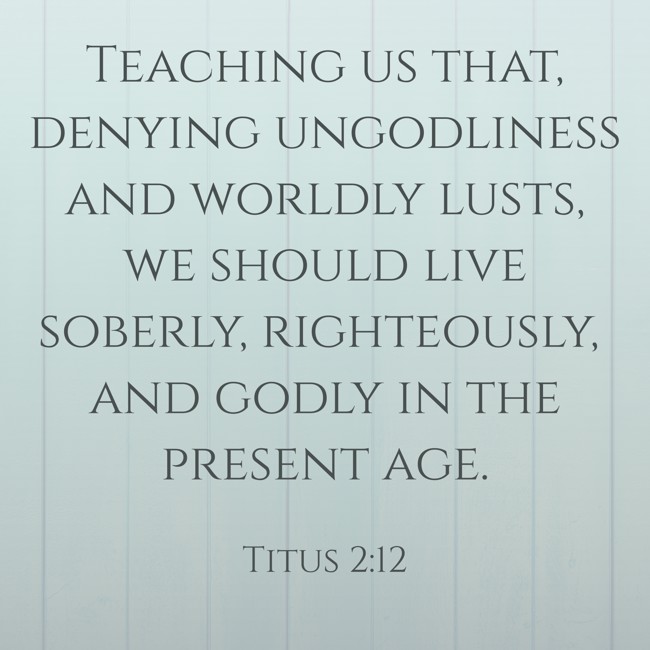 Teaching us that, denying ungodliness and worldly lusts, we should live soberly, righteously, and godly in the present age. - Titus 2:12
