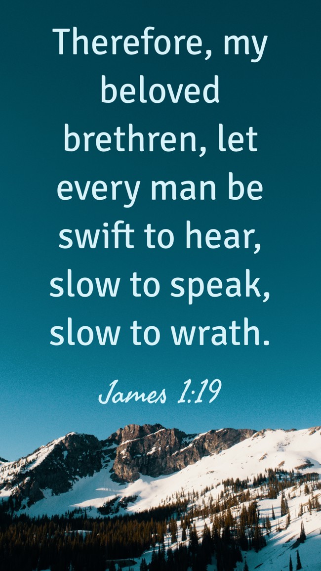 Therefore, my beloved brethren, let every man be swift to hear, slow to speak, slow to wrath. - James 1:19