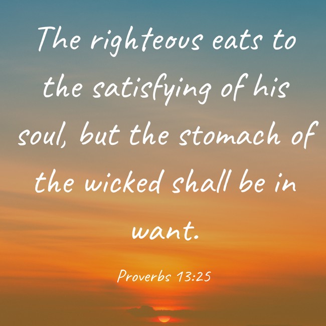 The righteous eats to the satisfying of his soul, but the stomach of the wicked shall be in want. - Proverbs 13:25