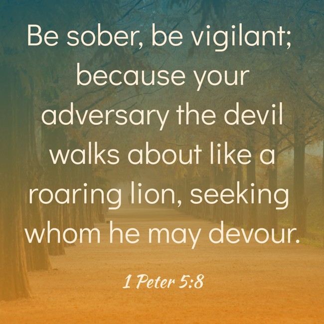 Be sober, be vigilant; because your adversary the devil walks about like a roaring lion, seeking whom he may devour. - 1 Peter 5:8