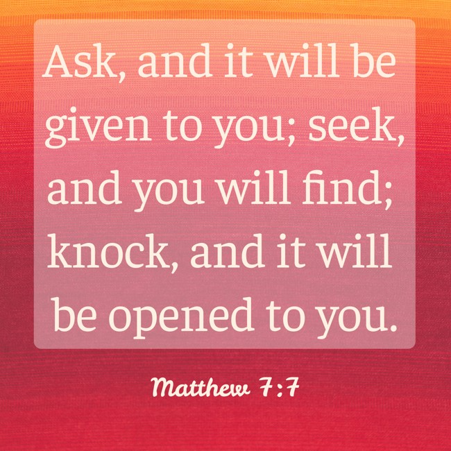 Ask, and it will be given to you; seek, and you will find; knock, and it will be opened to you. - Matthew 7:7