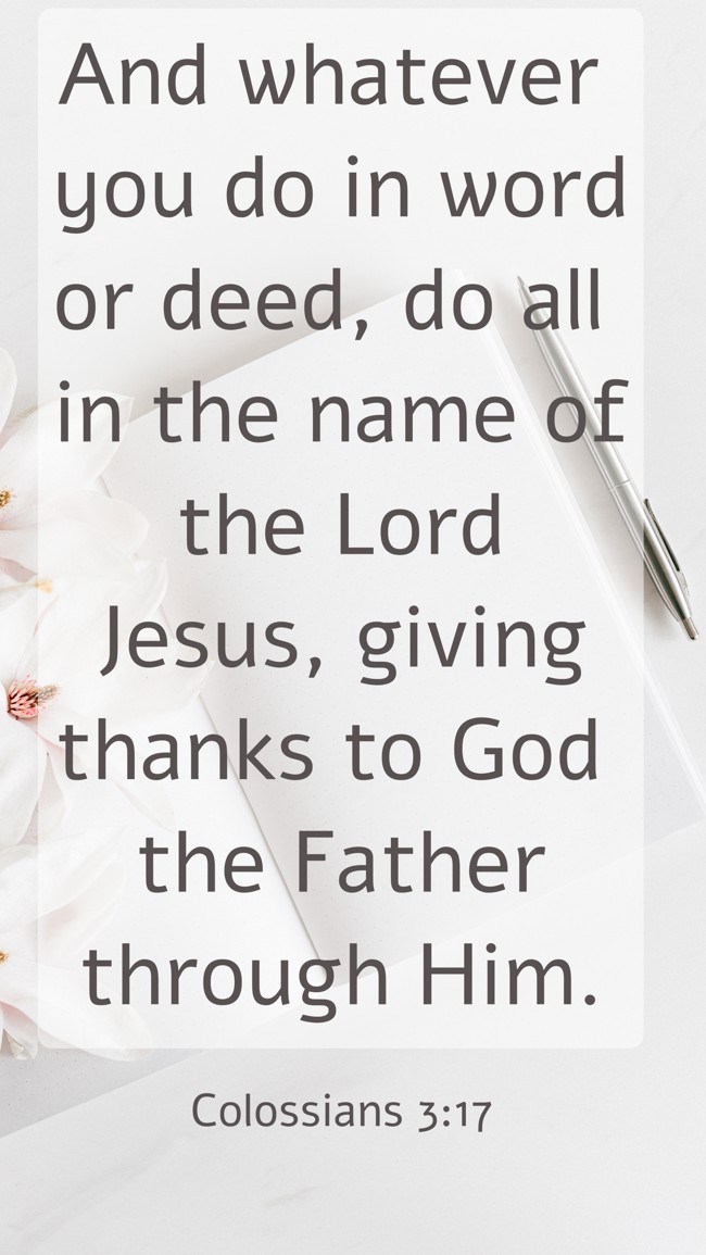 And whatever you do in word or deed, do all in the name of the Lord Jesus, giving thanks to God the Father through Him. - Colossians 3:17