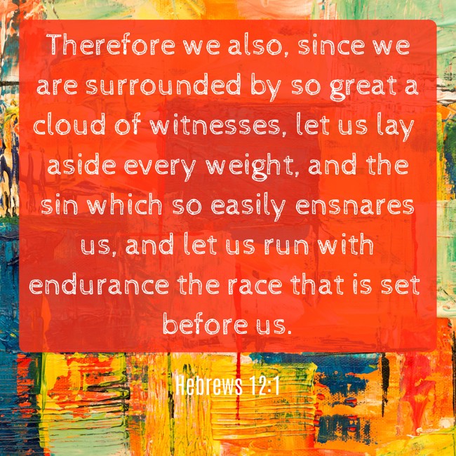 Therefore we also, since we are surrounded by so great a cloud of witnesses, let us lay aside every weight, and the sin which so easily ensnares us, and let us run with endurance the race that is set before us. - Hebrews 12:1