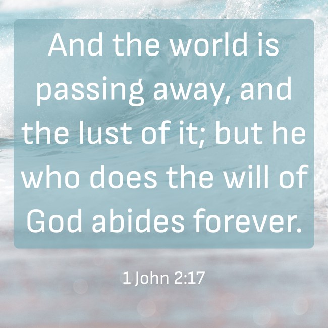 And the world is passing away, and the lust of it; but he who does the will of God abides forever. - 1 John 2:17