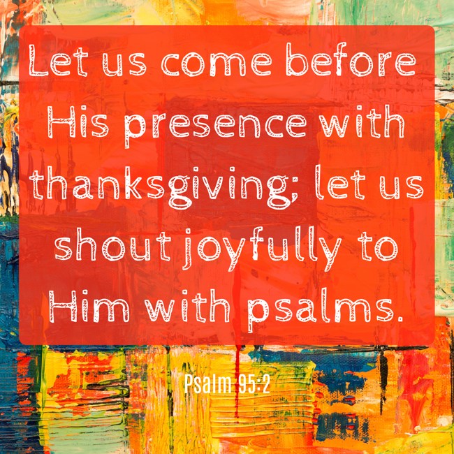 Let us come before His presence with thanksgiving; let us shout joyfully to Him with psalms. - Psalm 95:2