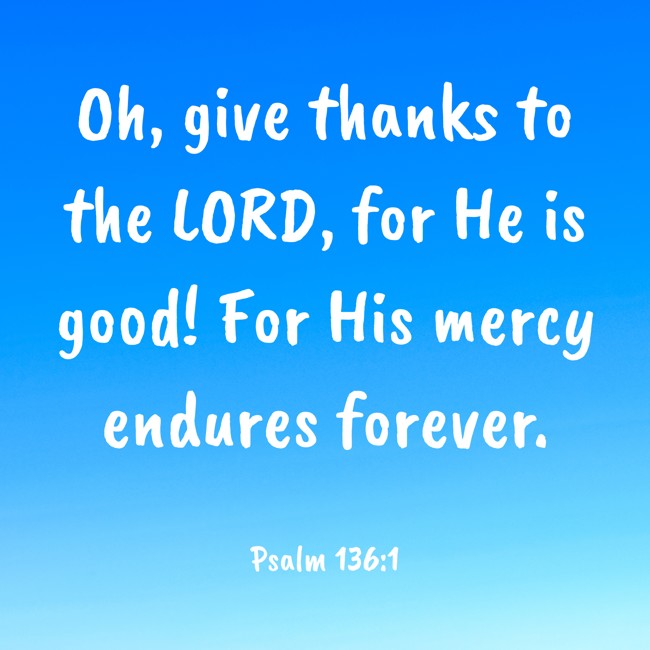 Oh, give thanks to the LORD, for He is good! For His mercy endures forever. - Psalm 136:1