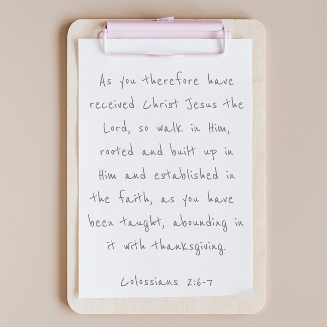 As you therefore have received Christ Jesus the Lord, so walk in Him, rooted and built up in Him and established in the faith, as you have been taught, abounding in it with thanksgiving. - Colossians 2:6-7