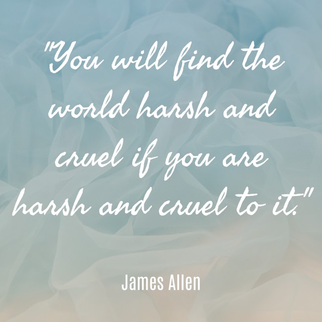 You will find the world harsh and cruel if you are harsh and cruel to it. - James Allen
