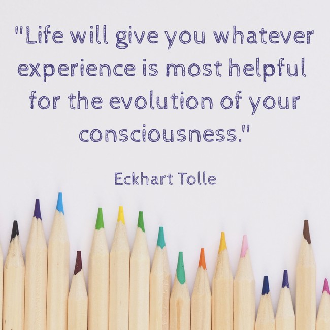 Life will give you whatever experience is most helpful for the evolution of your consciousness. - Eckhart Tolle